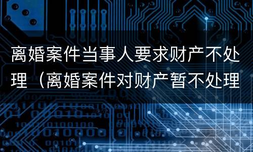 离婚案件当事人要求财产不处理（离婚案件对财产暂不处理）