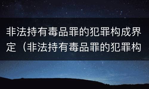 非法持有毒品罪的犯罪构成界定（非法持有毒品罪的犯罪构成界定标准）