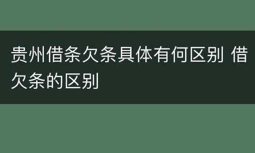 贵州借条欠条具体有何区别 借欠条的区别