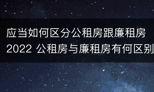 应当如何区分公租房跟廉租房2022 公租房与廉租房有何区别