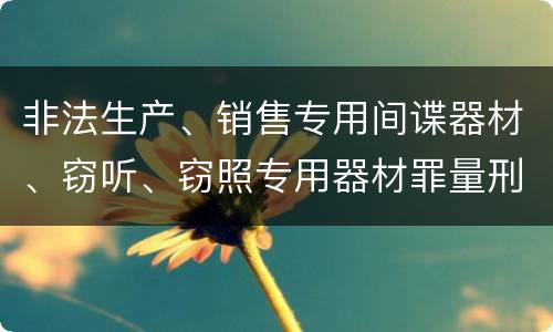 非法生产、销售专用间谍器材、窃听、窃照专用器材罪量刑标准