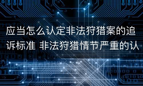 应当怎么认定非法狩猎案的追诉标准 非法狩猎情节严重的认定