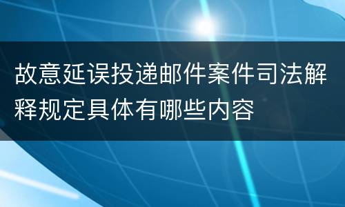 故意延误投递邮件案件司法解释规定具体有哪些内容