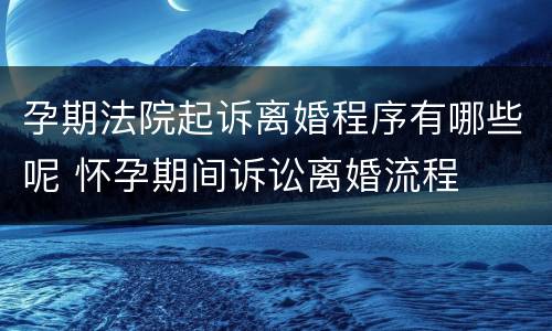 孕期法院起诉离婚程序有哪些呢 怀孕期间诉讼离婚流程