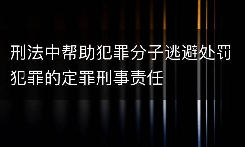 刑法中帮助犯罪分子逃避处罚犯罪的定罪刑事责任