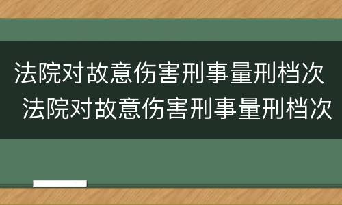 法院对故意伤害刑事量刑档次 法院对故意伤害刑事量刑档次怎么判
