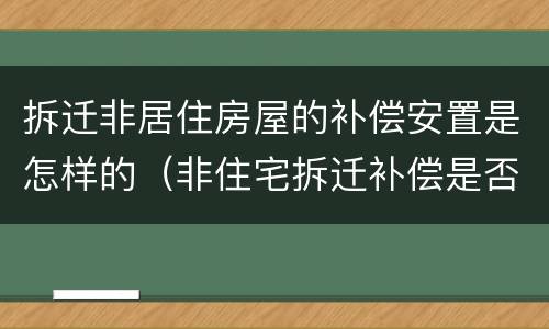 拆迁非居住房屋的补偿安置是怎样的（非住宅拆迁补偿是否比住房拆迁高）