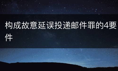 构成故意延误投递邮件罪的4要件