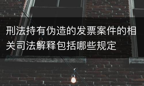 刑法持有伪造的发票案件的相关司法解释包括哪些规定