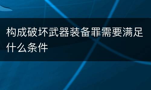 构成破坏武器装备罪需要满足什么条件