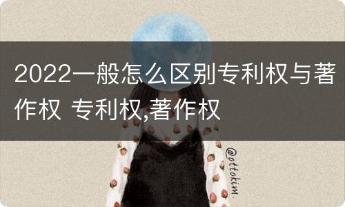 2022一般怎么区别专利权与著作权 专利权,著作权