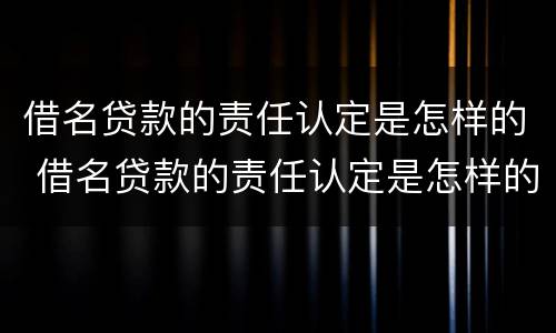 借名贷款的责任认定是怎样的 借名贷款的责任认定是怎样的标准