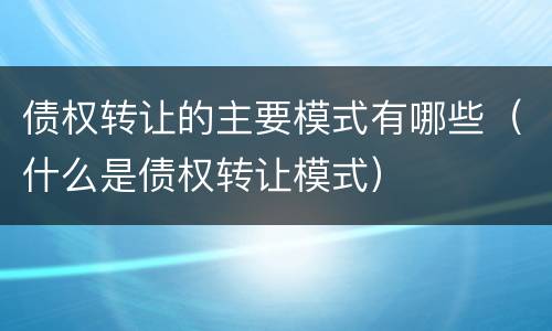 债权转让的主要模式有哪些（什么是债权转让模式）