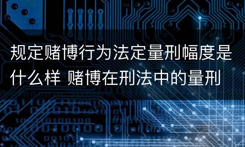 规定赌博行为法定量刑幅度是什么样 赌博在刑法中的量刑