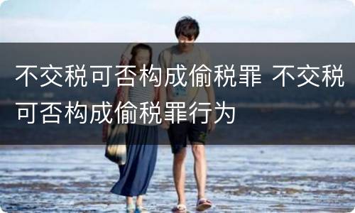 不交税可否构成偷税罪 不交税可否构成偷税罪行为