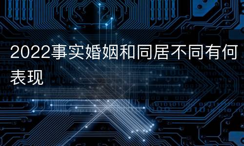 2022事实婚姻和同居不同有何表现
