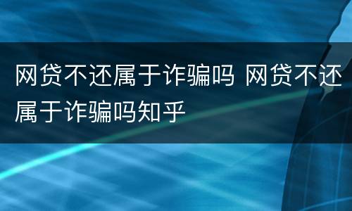 网贷不还属于诈骗吗 网贷不还属于诈骗吗知乎