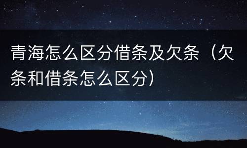 青海怎么区分借条及欠条（欠条和借条怎么区分）