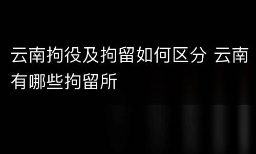 云南拘役及拘留如何区分 云南有哪些拘留所