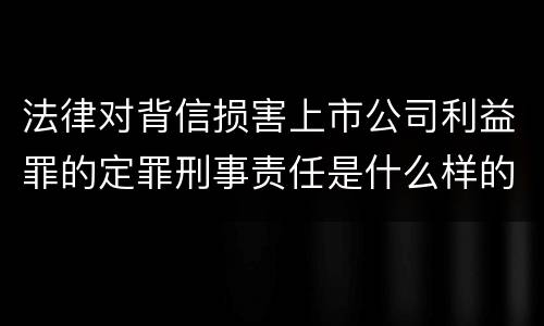 法律对背信损害上市公司利益罪的定罪刑事责任是什么样的
