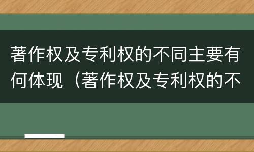 著作权及专利权的不同主要有何体现（著作权及专利权的不同主要有何体现和影响）