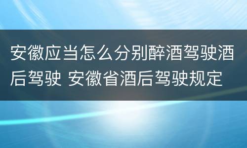 安徽应当怎么分别醉酒驾驶酒后驾驶 安徽省酒后驾驶规定