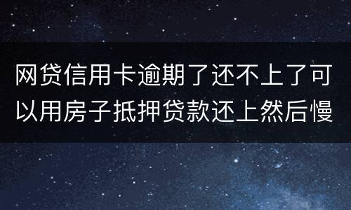 网贷信用卡逾期了还不上了可以用房子抵押贷款还上然后慢慢还房贷吗
