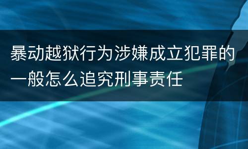 暴动越狱行为涉嫌成立犯罪的一般怎么追究刑事责任