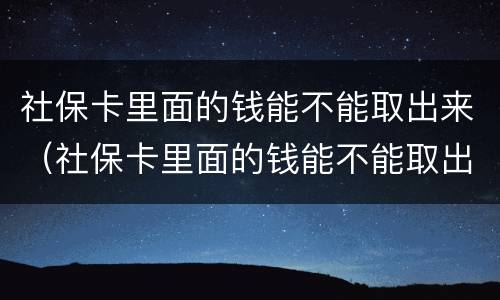 社保卡里面的钱能不能取出来（社保卡里面的钱能不能取出来用）