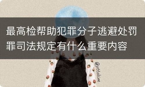 最高检帮助犯罪分子逃避处罚罪司法规定有什么重要内容