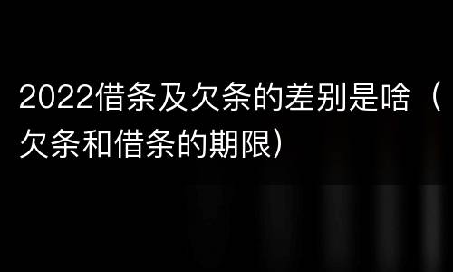 2022借条及欠条的差别是啥（欠条和借条的期限）