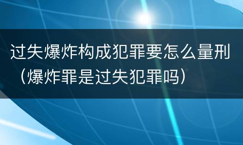 过失爆炸构成犯罪要怎么量刑（爆炸罪是过失犯罪吗）