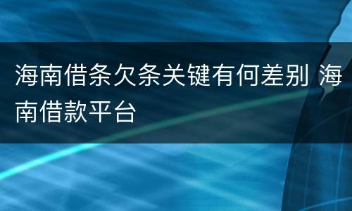 海南借条欠条关键有何差别 海南借款平台