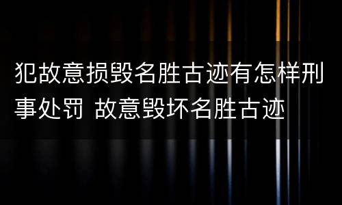 犯故意损毁名胜古迹有怎样刑事处罚 故意毁坏名胜古迹