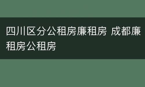四川区分公租房廉租房 成都廉租房公租房
