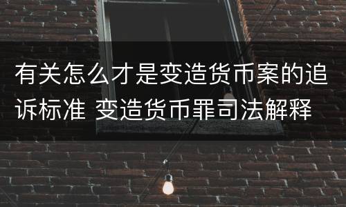 有关怎么才是变造货币案的追诉标准 变造货币罪司法解释