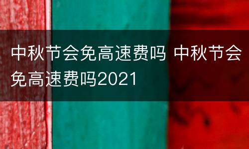 中秋节会免高速费吗 中秋节会免高速费吗2021