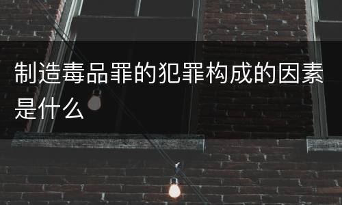 制造毒品罪的犯罪构成的因素是什么
