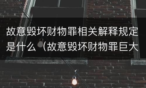 故意毁坏财物罪相关解释规定是什么（故意毁坏财物罪巨大的标准）