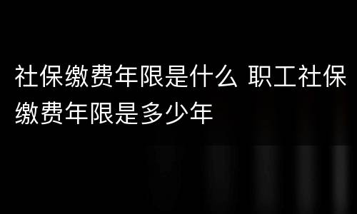 社保缴费年限是什么 职工社保缴费年限是多少年