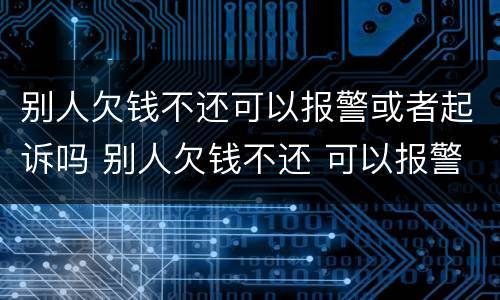 别人欠钱不还可以报警或者起诉吗 别人欠钱不还 可以报警吗