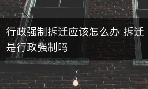 行政强制拆迁应该怎么办 拆迁是行政强制吗