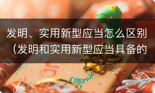 发明、实用新型应当怎么区别（发明和实用新型应当具备的条件）