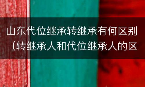 山东代位继承转继承有何区别（转继承人和代位继承人的区别）