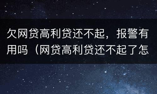 欠网贷高利贷还不起,报警有用吗(网贷高利贷还不起了怎么办)