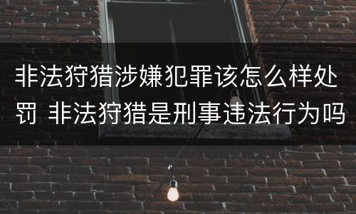 非法狩猎涉嫌犯罪该怎么样处罚 非法狩猎是刑事违法行为吗