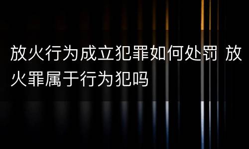 放火行为成立犯罪如何处罚 放火罪属于行为犯吗