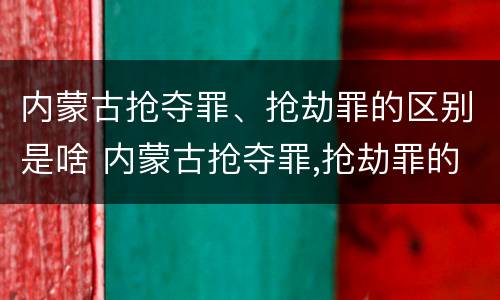 内蒙古抢夺罪、抢劫罪的区别是啥 内蒙古抢夺罪,抢劫罪的区别是啥啊