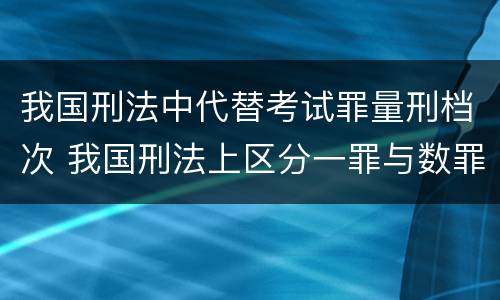 我国刑法中代替考试罪量刑档次 我国刑法上区分一罪与数罪的标准是