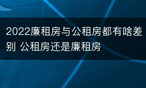 2022廉租房与公租房都有啥差别 公租房还是廉租房